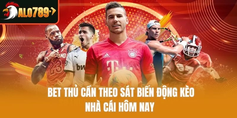 Bet thủ cần theo sát biến động kèo nhà cái hôm nay