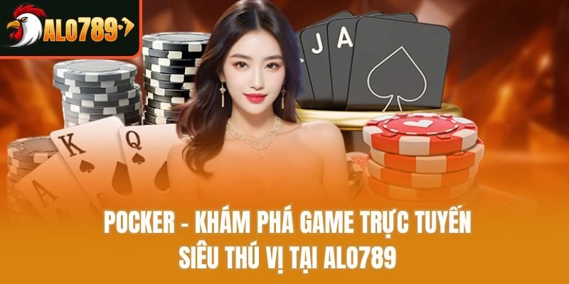 Pocker – Khám Phá Game Trực Tuyến Siêu Thú Vị Tại Alo789